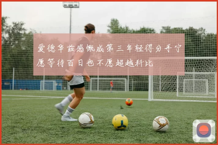爱德华兹感慨成第三年轻得分手宁愿等待百日也不愿超越科比