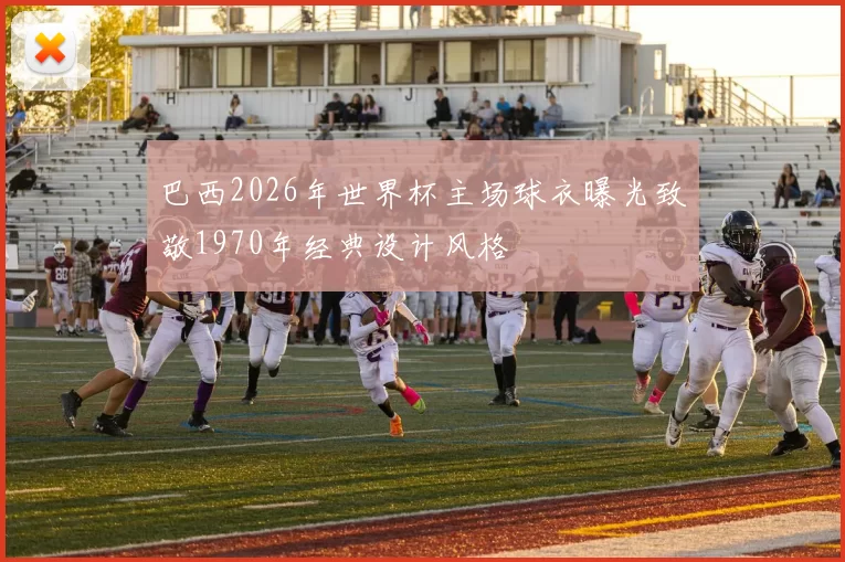 巴西2026年世界杯主场球衣曝光致敬1970年经典设计风格