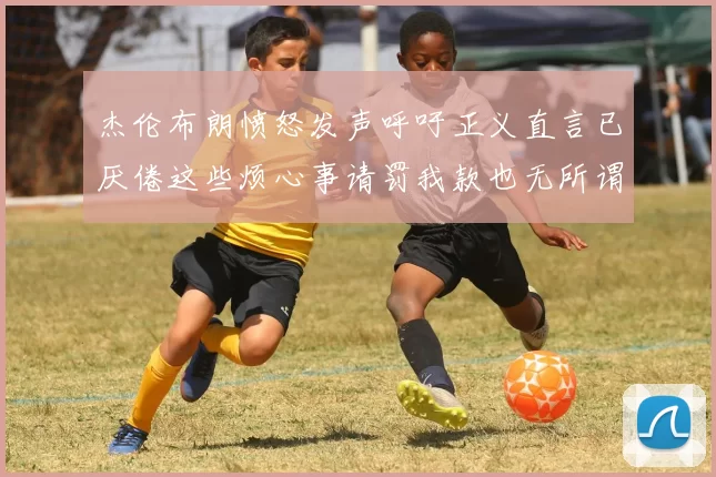 杰伦布朗愤怒发声呼吁正义直言已厌倦这些烦心事请罚我款也无所谓