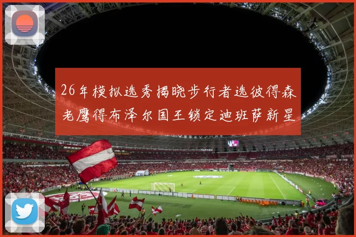 26年模拟选秀揭晓步行者选彼得森老鹰得布泽尔国王锁定迪班萨新星