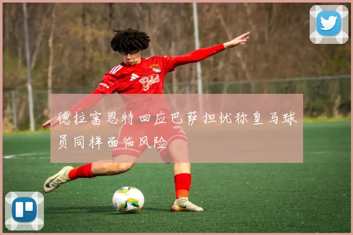 德拉富恩特回应巴萨担忧称皇马球员同样面临风险