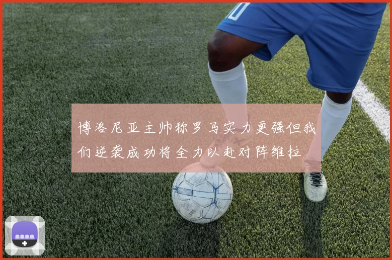 博洛尼亚主帅称罗马实力更强但我们逆袭成功将全力以赴对阵维拉