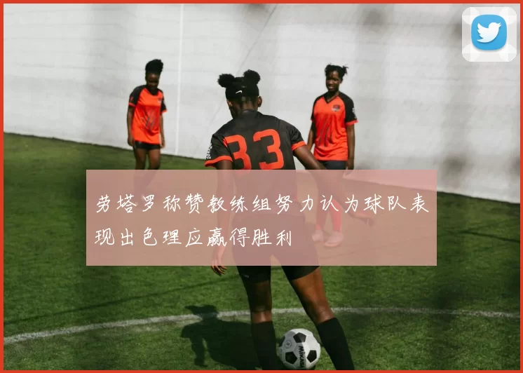 劳塔罗称赞教练组努力认为球队表现出色理应赢得胜利
