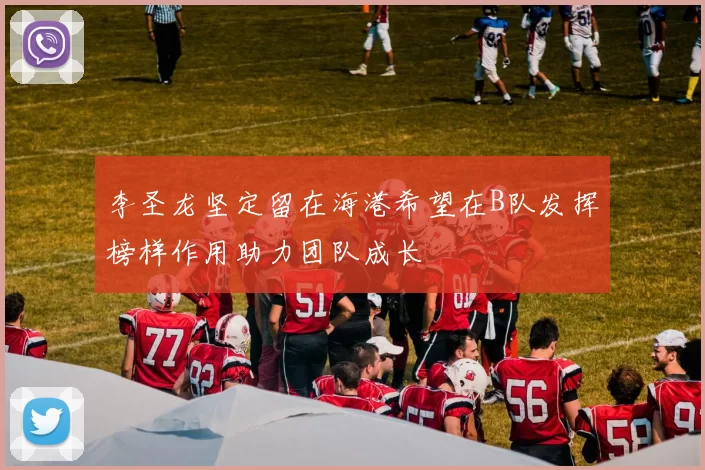 李圣龙坚定留在海港希望在B队发挥榜样作用助力团队成长