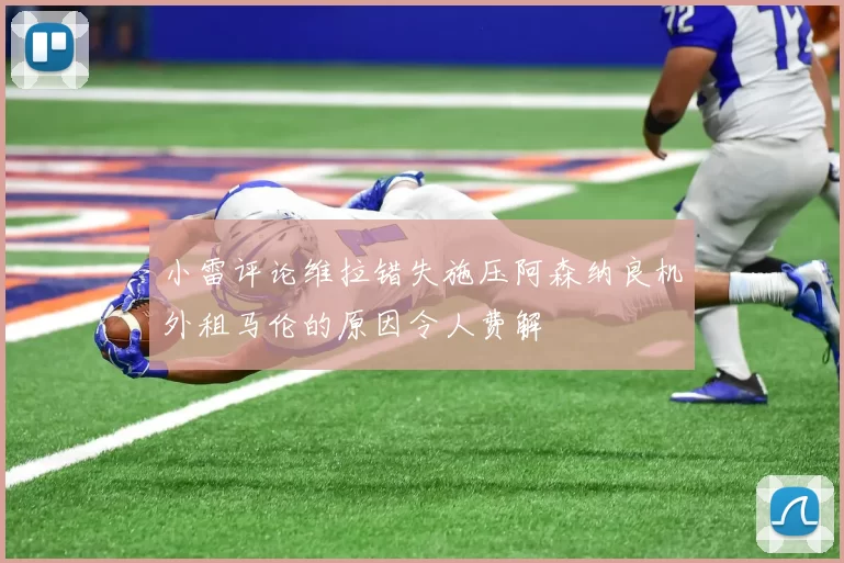 小雷评论维拉错失施压阿森纳良机外租马伦的原因令人费解