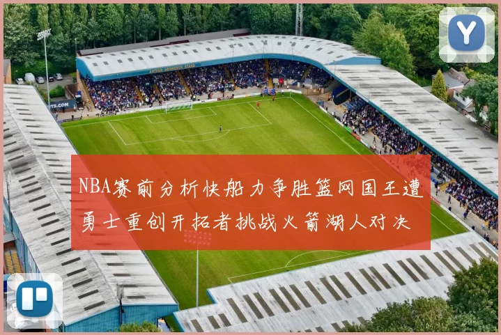 NBA赛前分析快船力争胜篮网国王遭勇士重创开拓者挑战火箭湖人对决雄鹿艰难