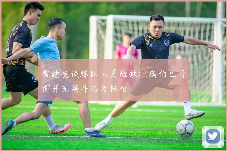 雷迪克谈球队人员短缺：我们已习惯并充满斗志与韧性