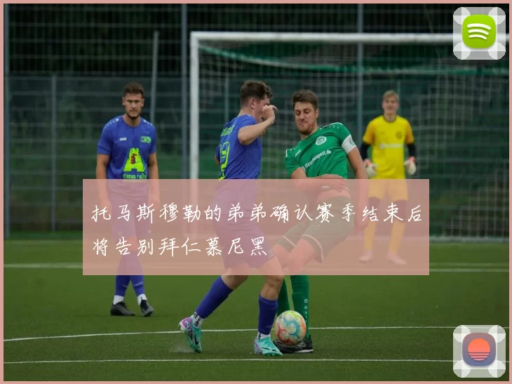 托马斯穆勒的弟弟确认赛季结束后将告别拜仁慕尼黑