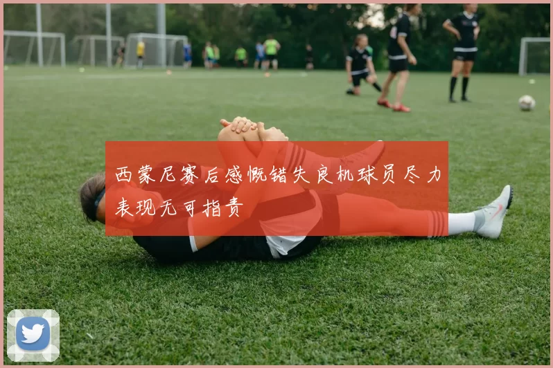 西蒙尼赛后感慨错失良机球员尽力表现无可指责