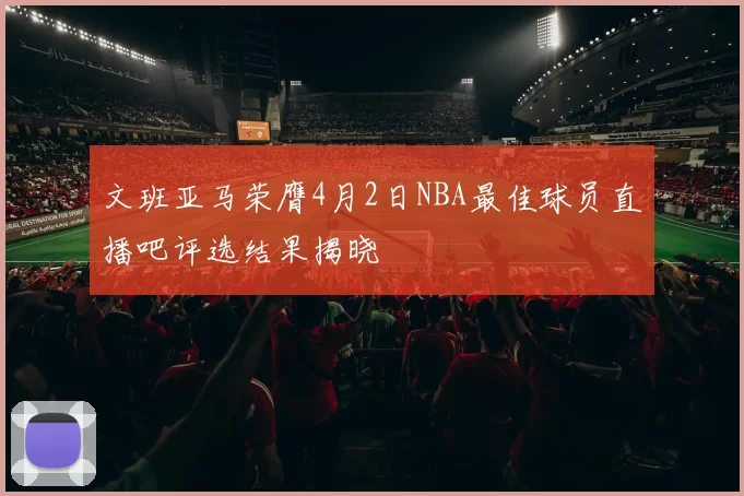 文班亚马荣膺4月2日NBA最佳球员直播吧评选结果揭晓
