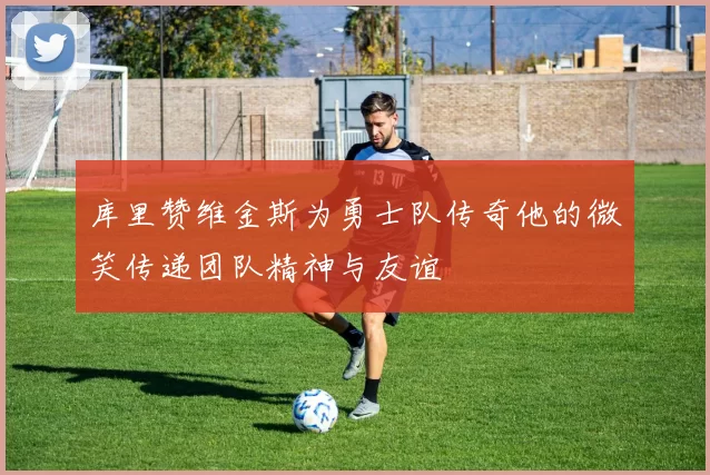 库里赞维金斯为勇士队传奇他的微笑传递团队精神与友谊