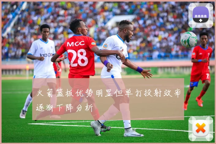 火箭篮板优势明显但单打投射效率逐渐下降分析