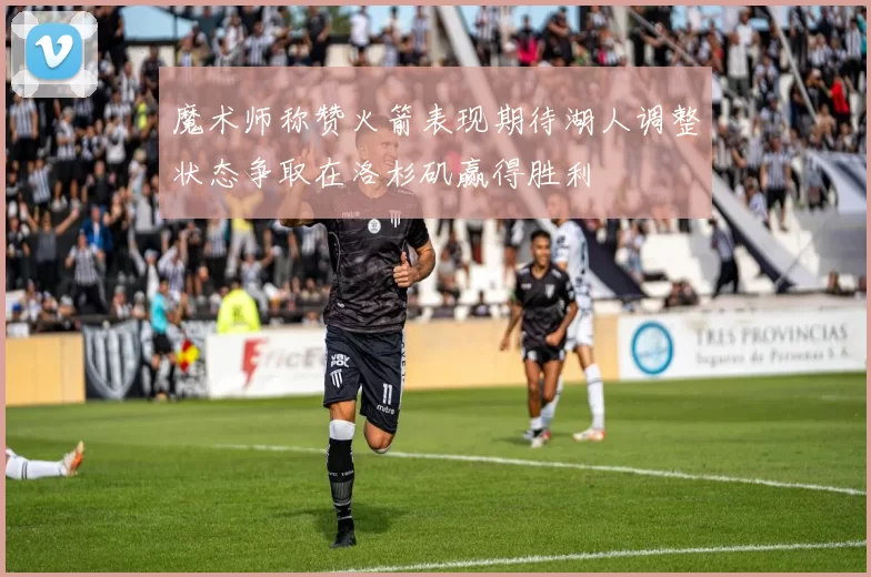 魔术师称赞火箭表现期待湖人调整状态争取在洛杉矶赢得胜利