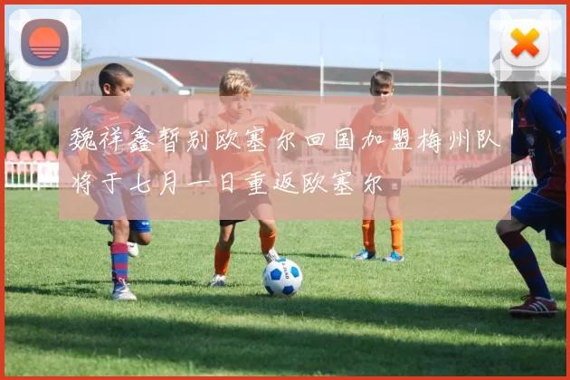 魏祥鑫暂别欧塞尔回国加盟梅州队将于七月一日重返欧塞尔