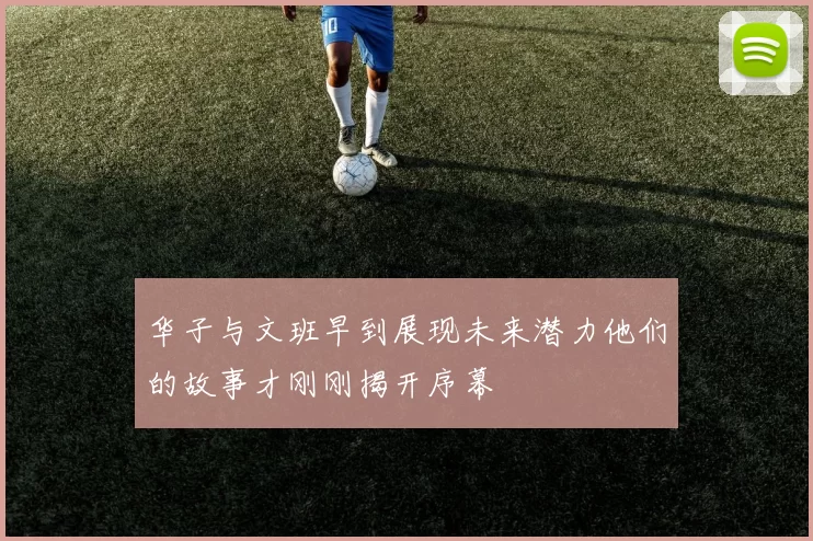 华子与文班早到展现未来潜力他们的故事才刚刚揭开序幕