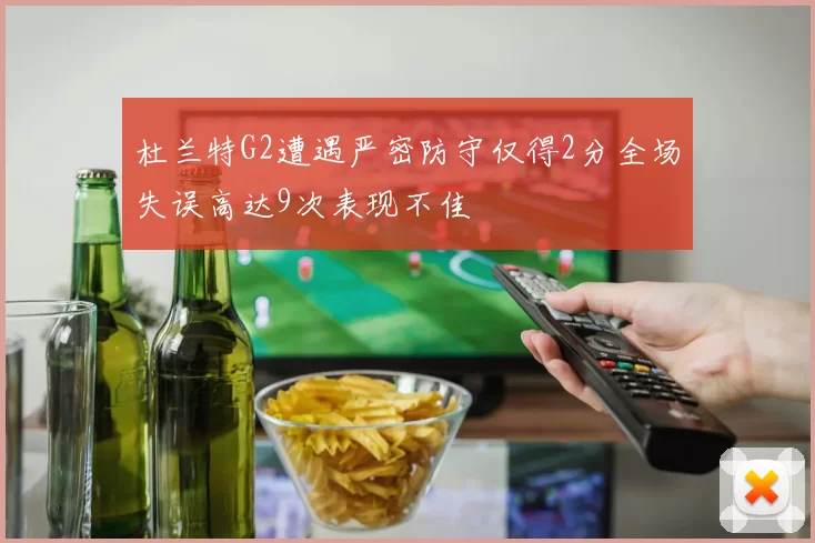 杜兰特G2遭遇严密防守仅得2分全场失误高达9次表现不佳