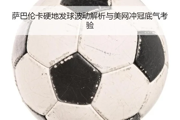 萨巴伦卡硬地发球波动解析与美网冲冠底气考验（AOASPORTS）